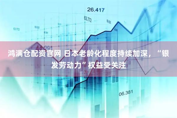 鸿满仓配资官网 日本老龄化程度持续加深，“银发劳动力”权益受关注