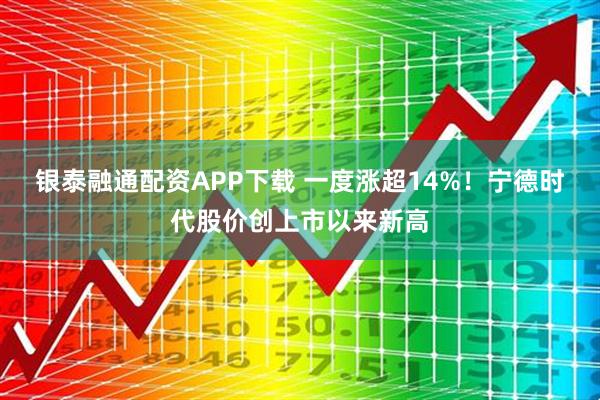 银泰融通配资APP下载 一度涨超14%！宁德时代股价创上市以来新高