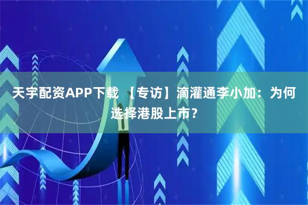 天宇配资APP下载 【专访】滴灌通李小加：为何选择港股上市？