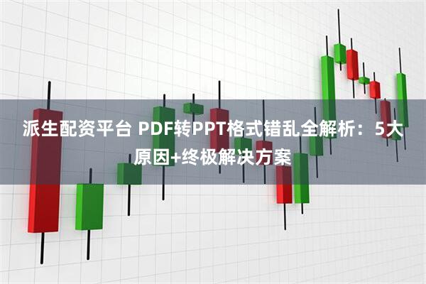 派生配资平台 PDF转PPT格式错乱全解析：5大原因+终极解决方案
