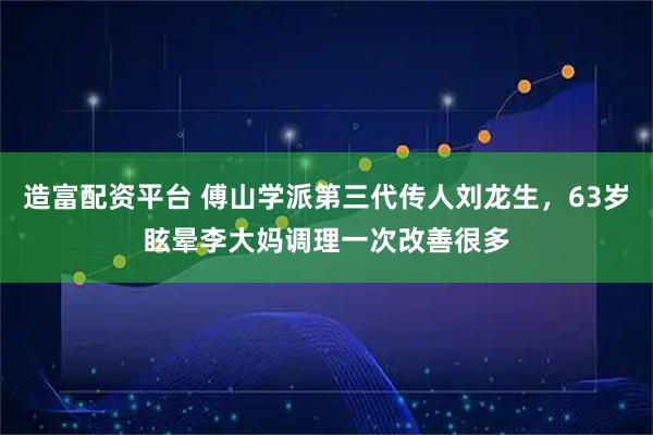 造富配资平台 傅山学派第三代传人刘龙生，63岁眩晕李大妈调理一次改善很多