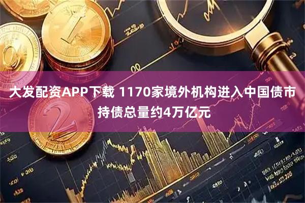 大发配资APP下载 1170家境外机构进入中国债市 持债总量约4万亿元