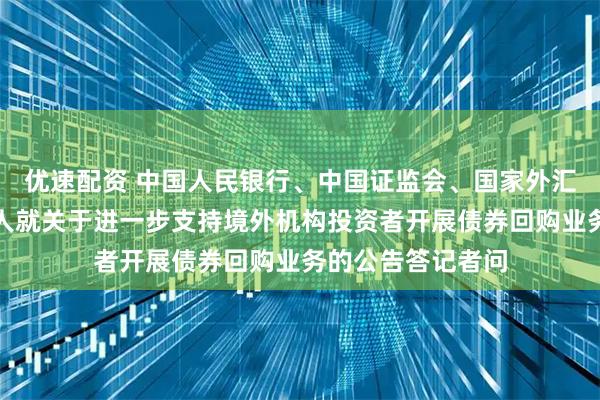 优速配资 中国人民银行、中国证监会、国家外汇管理局有关负责人就关于进一步支持境外机构投资者开展债券回购业务的公告答记者问
