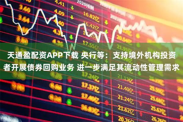 天通盈配资APP下载 央行等：支持境外机构投资者开展债券回购业务 进一步满足其流动性管理需求