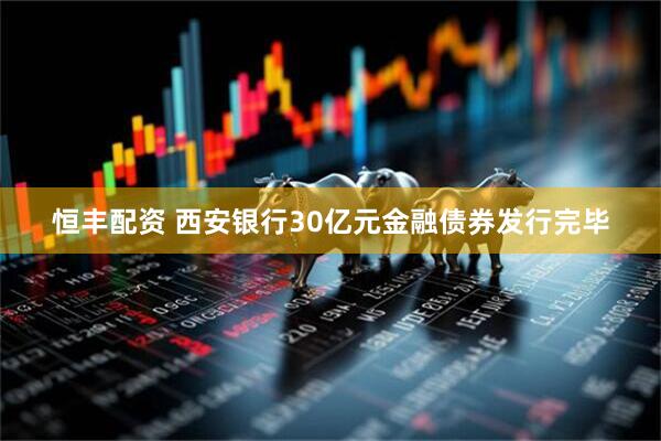 恒丰配资 西安银行30亿元金融债券发行完毕