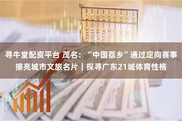 寻牛堂配资平台 茂名：“中国荔乡”通过定向赛事擦亮城市文旅名片｜探寻广东21城体育性格