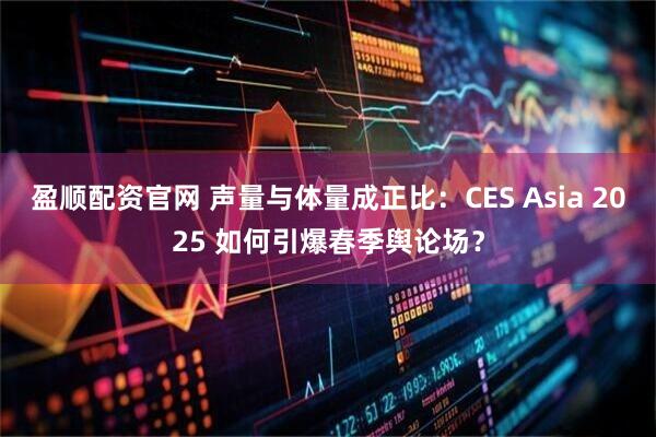 盈顺配资官网 声量与体量成正比：CES Asia 2025 如何引爆春季舆论场？