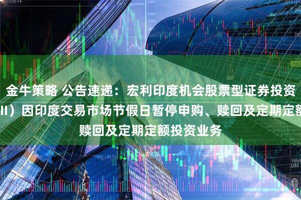 金牛策略 公告速递：宏利印度机会股票型证券投资基金（QDII）因印度交易市场节假日暂停申购、赎回及定期定额投资业务