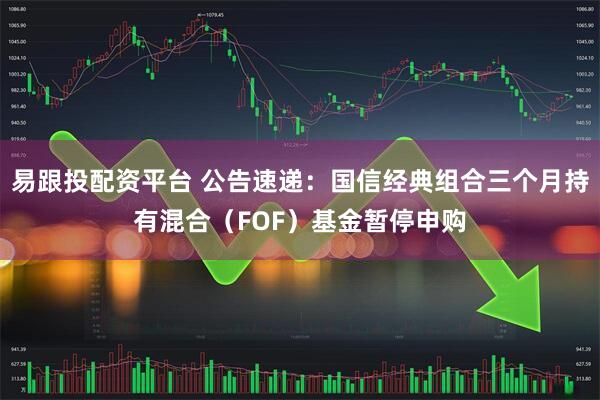 易跟投配资平台 公告速递：国信经典组合三个月持有混合（FOF）基金暂停申购