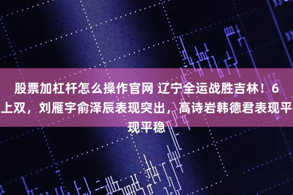 股票加杠杆怎么操作官网 辽宁全运战胜吉林！6人上双，刘雁宇俞泽辰表现突出，高诗岩韩德君表现平稳