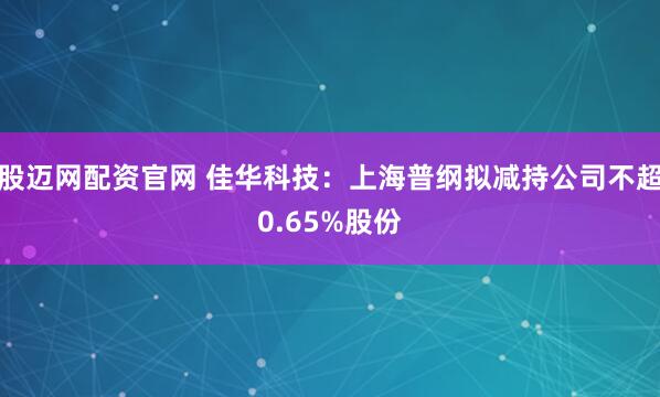 股迈网配资官网 佳华科技：上海普纲拟减持公司不超0.65%股份