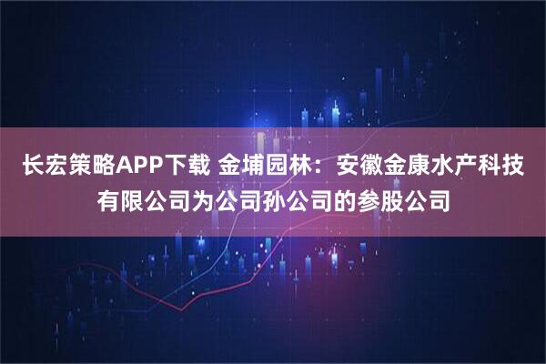 长宏策略APP下载 金埔园林：安徽金康水产科技有限公司为公司孙公司的参股公司