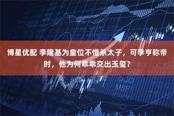 博星优配 李隆基为皇位不惜杀太子,可李亨称帝时,他为何乖乖交出玉玺?