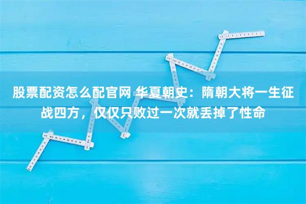 股票配资怎么配官网 华夏朝史：隋朝大将一生征战四方，仅仅只败过一次就丢掉了性命